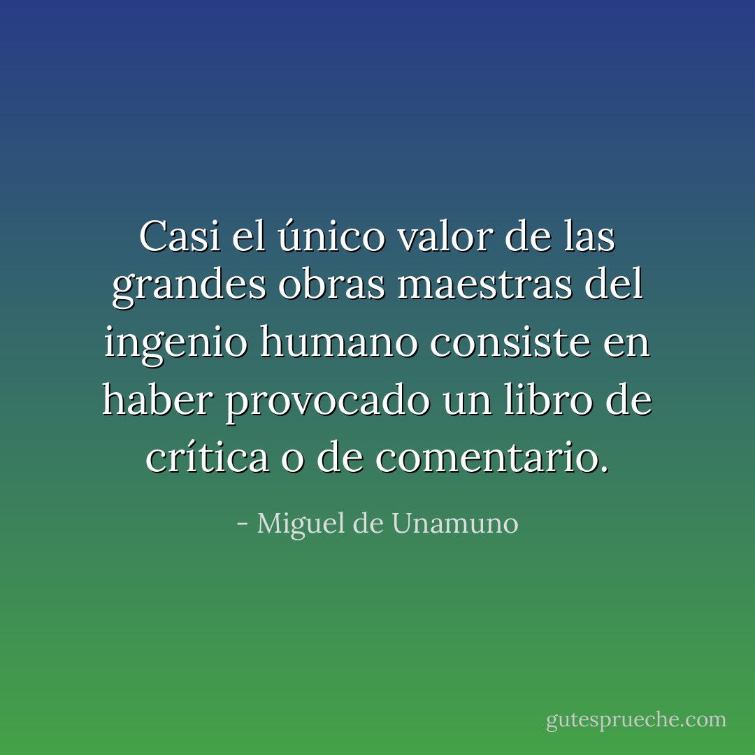 Casi el único valor de las grandes obras maestras del ingenio humano consiste en haber provocado un libro de crítica o de comentario. - Miguel de Unamuno