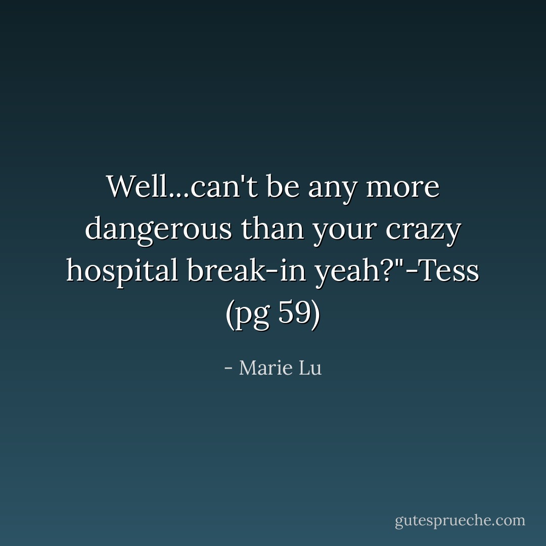 Well...can't be any more dangerous than your crazy hospital break-in yeah?"-Tess (pg 59) - Marie Lu