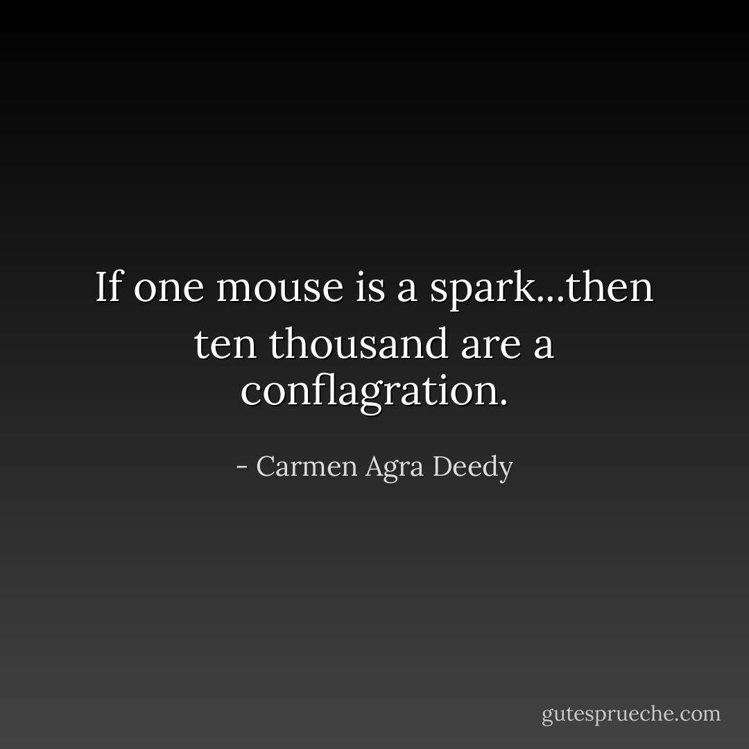 If one mouse is a spark...then ten thousand are a conflagration. - Carmen Agra Deedy