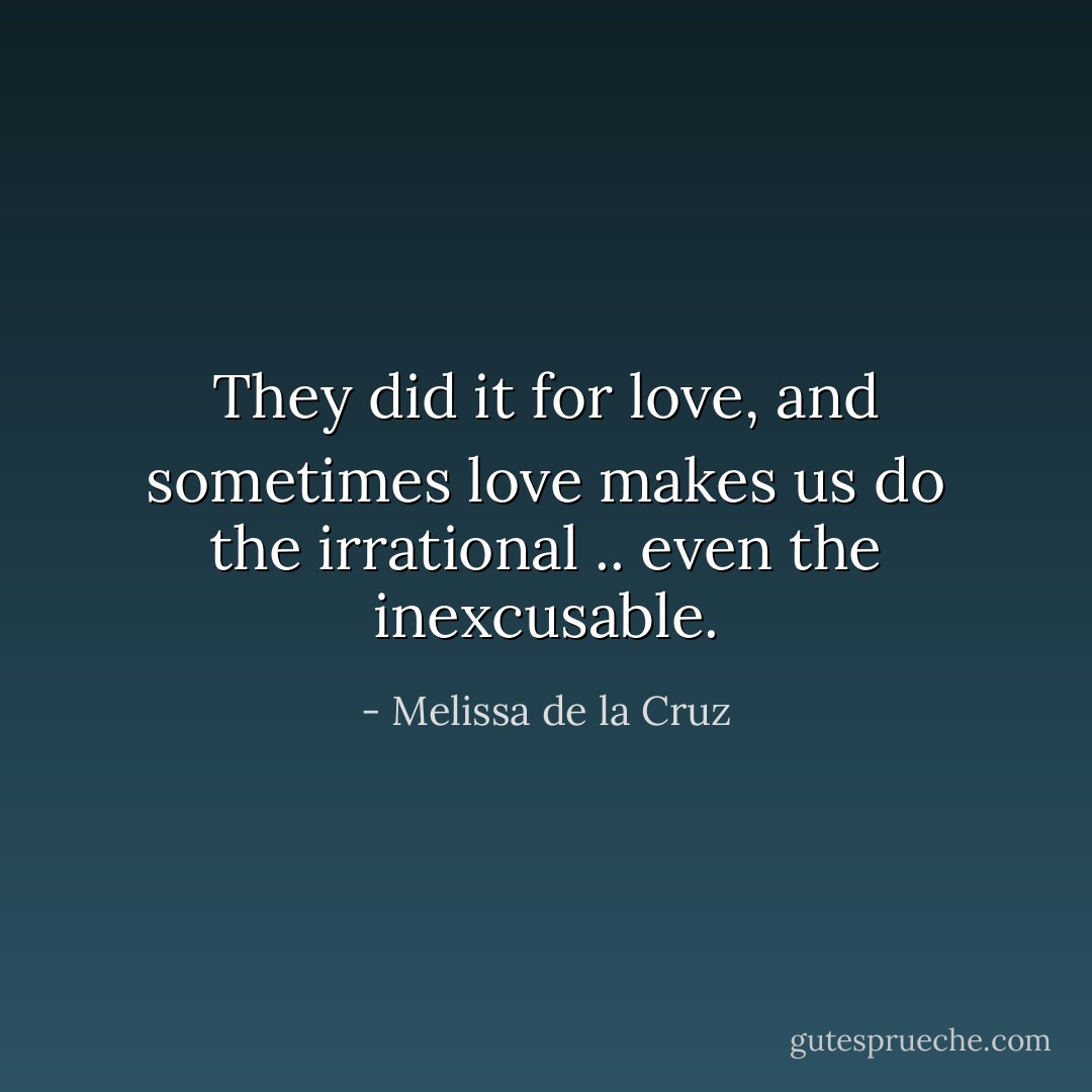 They did it for love, and sometimes love makes us do the irrational .. even the inexcusable. - Melissa de la Cruz