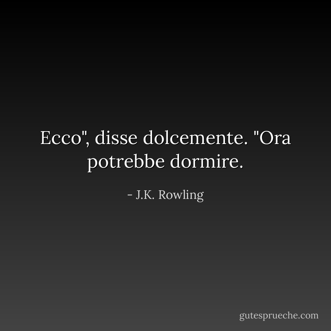 Ecco", disse dolcemente. "Ora potrebbe dormire. - J.K. Rowling