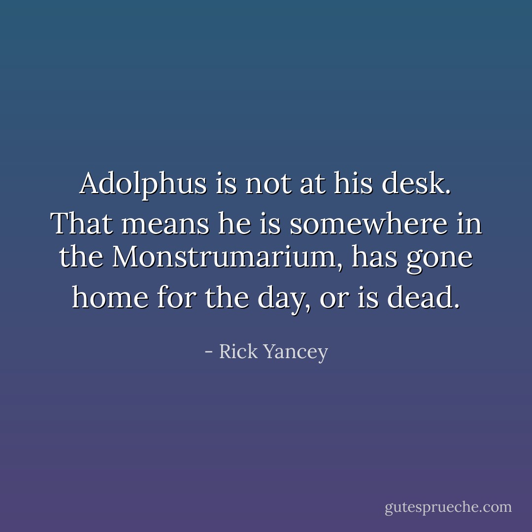 Adolphus is not at his desk. That means he is somewhere in the Monstrumarium, has gone home for the day, or is dead. - Rick Yancey