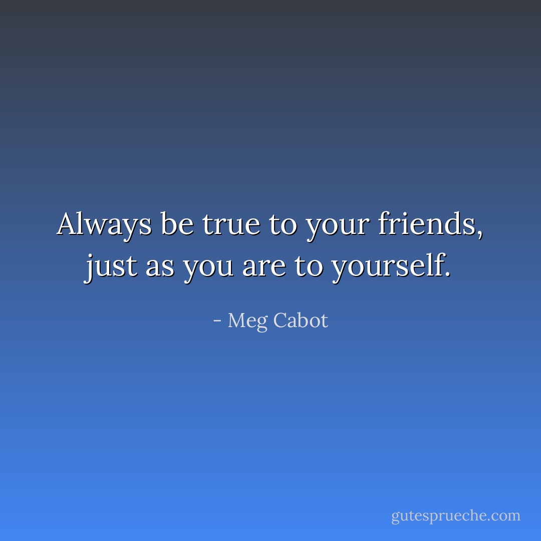 Always be true to your friends, just as you are to yourself. - Meg Cabot