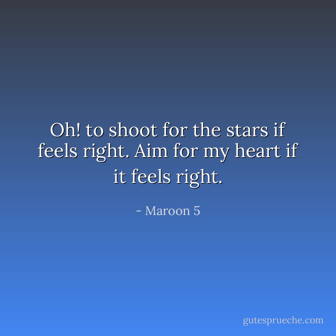 Oh! to shoot for the stars if feels right. Aim for my heart if it feels right. - Maroon 5