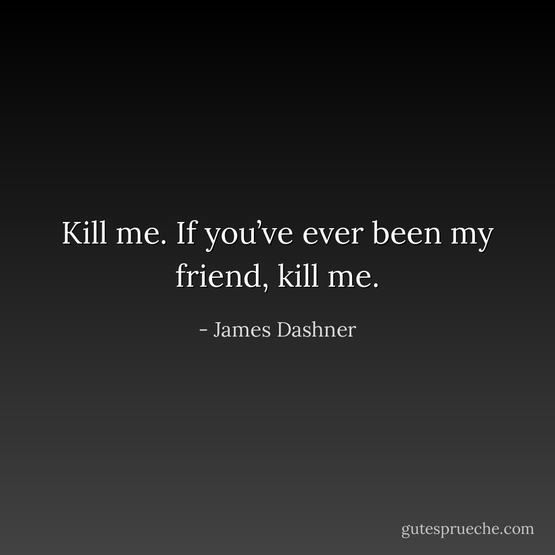 Kill me. If you’ve ever been my friend, kill me. - James Dashner