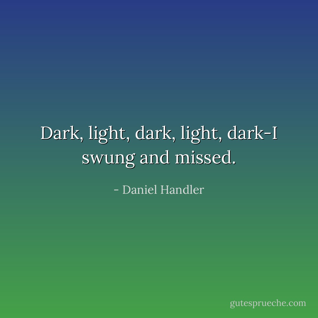 Dark, light, dark, light, dark-I swung and missed. - Daniel Handler