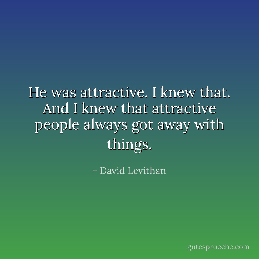 He was attractive. I knew that. And I knew that attractive people always got away with things. - David Levithan