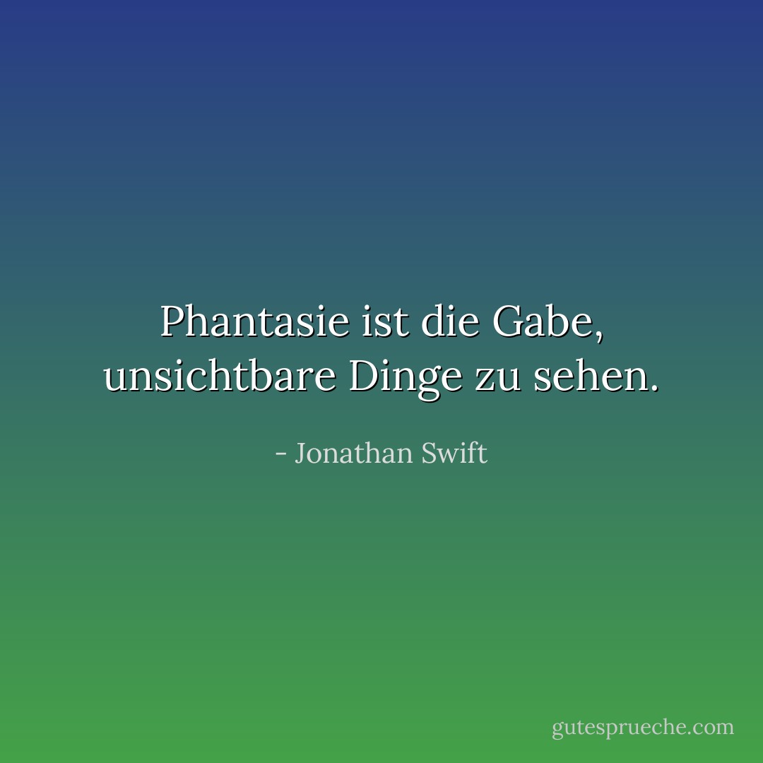 Phantasie ist die Gabe, unsichtbare Dinge zu sehen. - Jonathan Swift