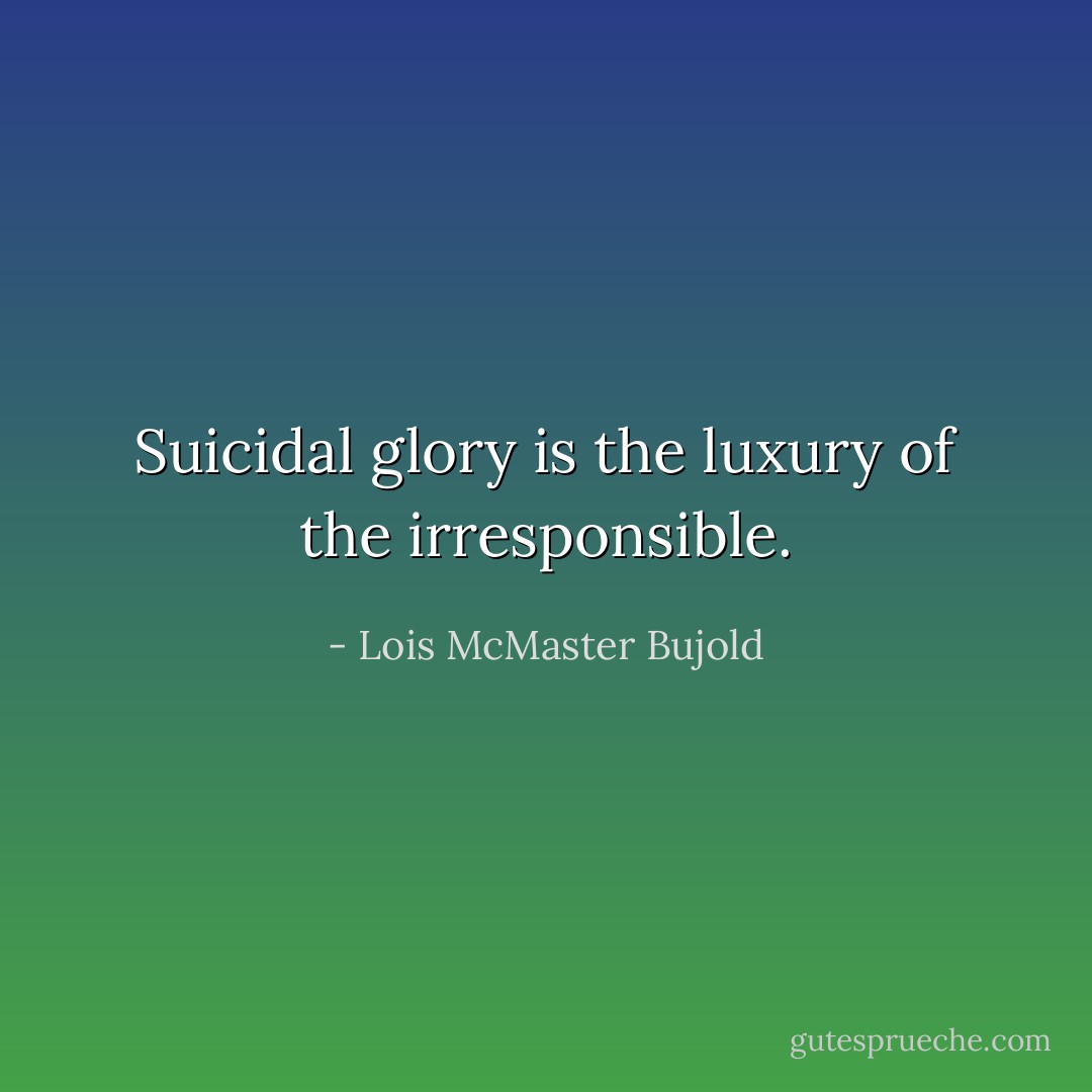 Suicidal glory is the luxury of the irresponsible. - Lois McMaster Bujold