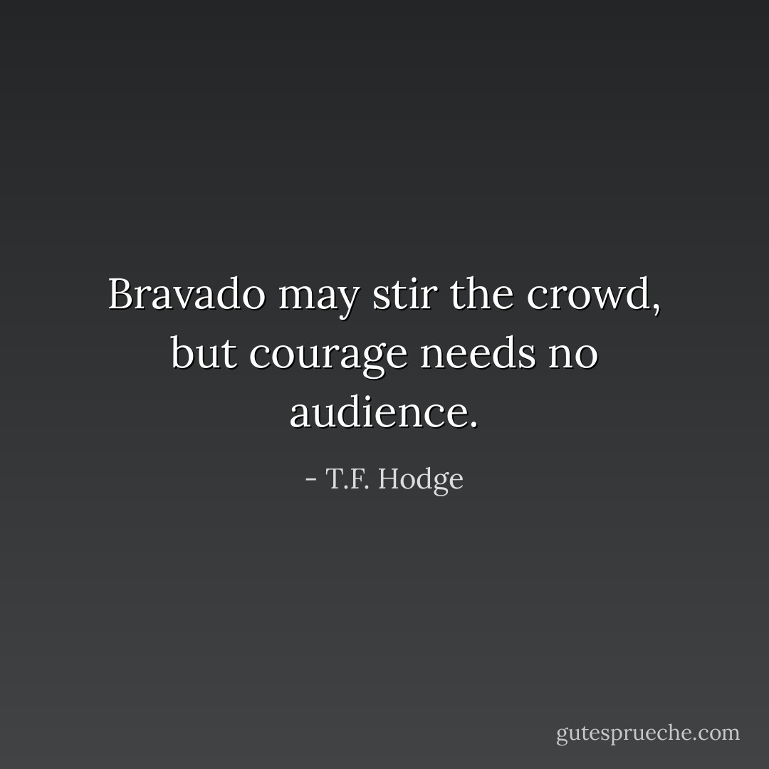 Bravado may stir the crowd, but courage needs no audience. - T.F. Hodge