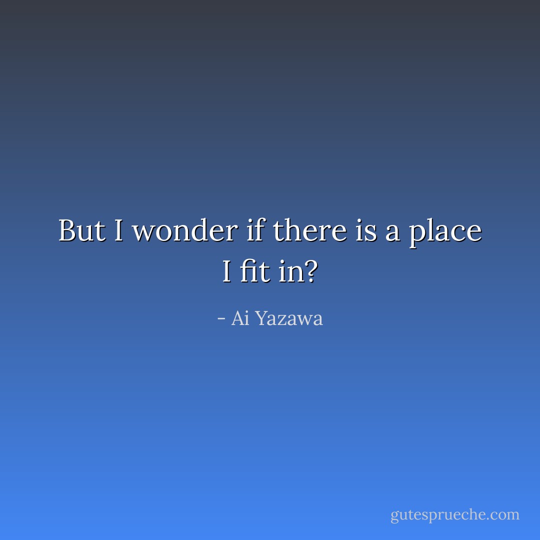 But I wonder if there is a place I fit in? - Ai Yazawa