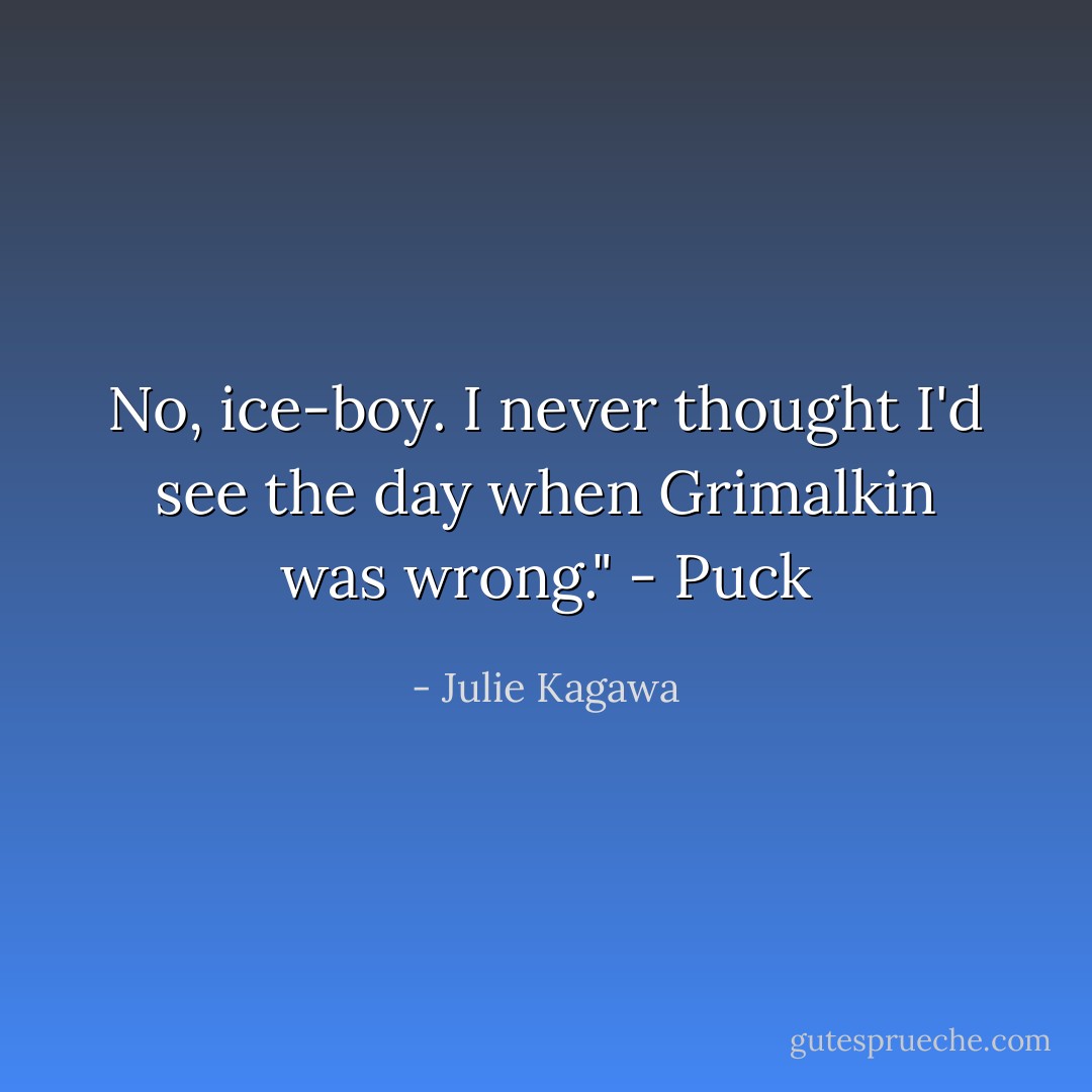 No, ice-boy. I never thought I'd see the day when Grimalkin was wrong." - Puck - Julie Kagawa