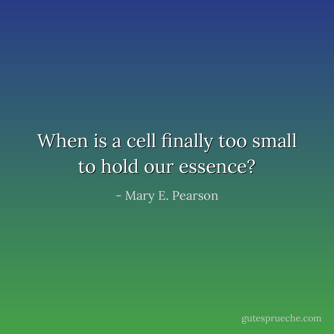 When is a cell finally too small to hold our essence? - Mary E. Pearson