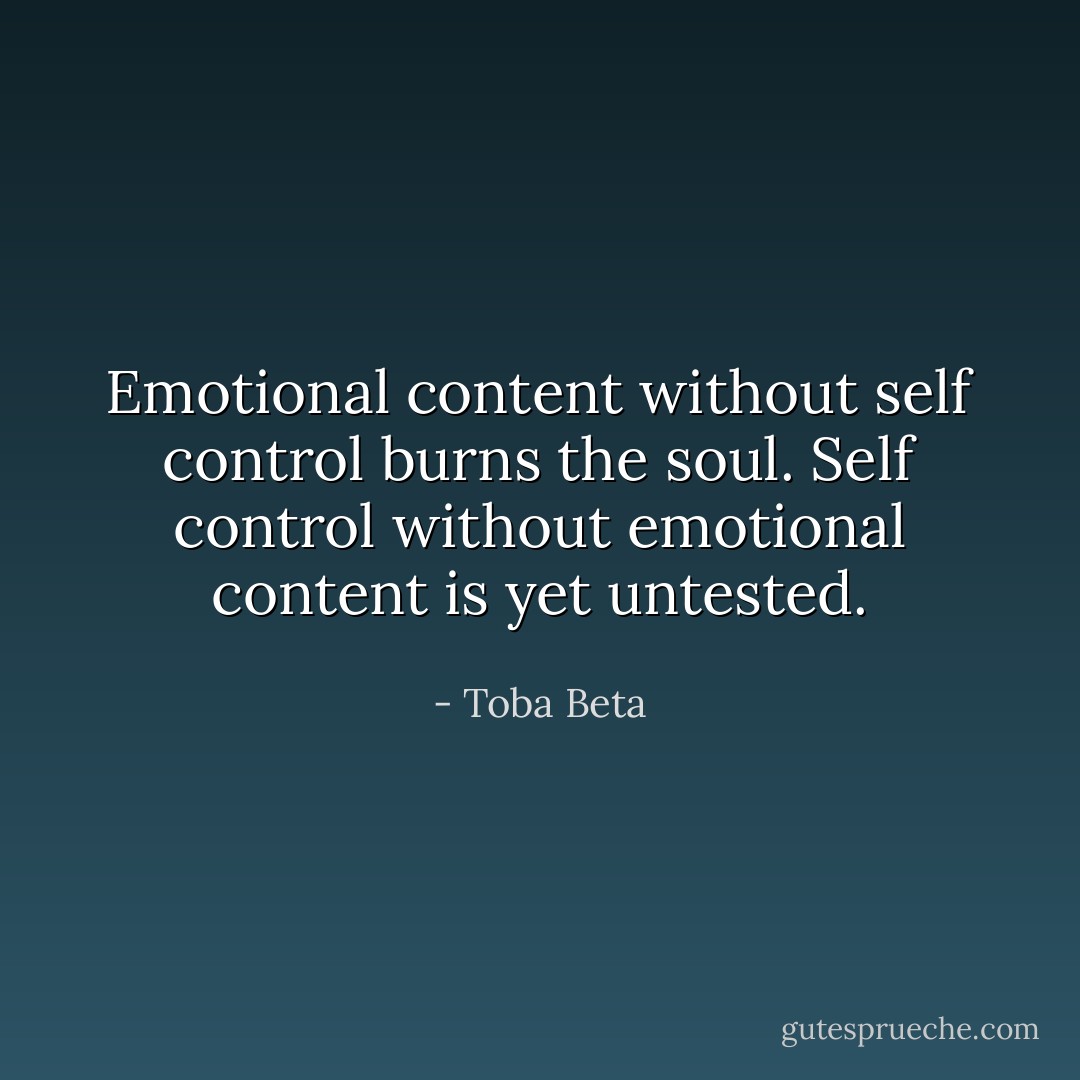 Emotional content without self control burns the soul.<br />Self control without emotional content is yet untested. - Toba Beta
