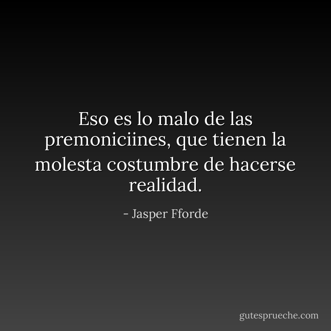Eso es lo malo de las premoniciines, que tienen la molesta costumbre de hacerse realidad. - Jasper Fforde