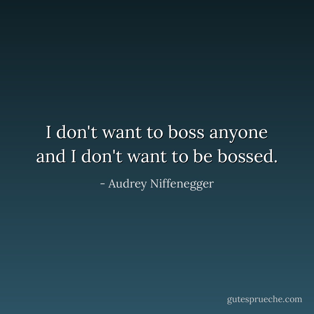 I don't want to boss anyone and I don't want to be bossed. - Audrey Niffenegger