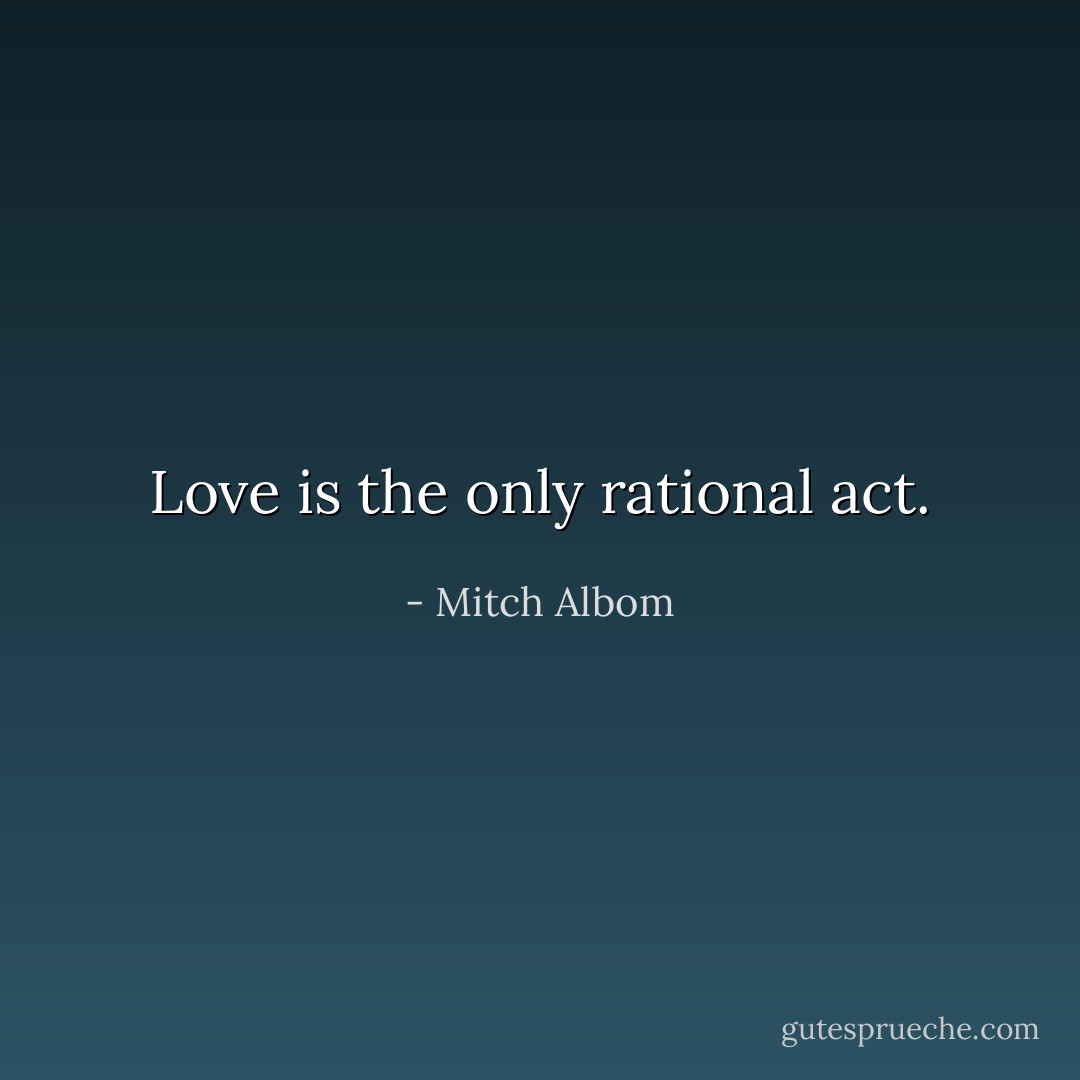 Love is the only rational act. - Mitch Albom