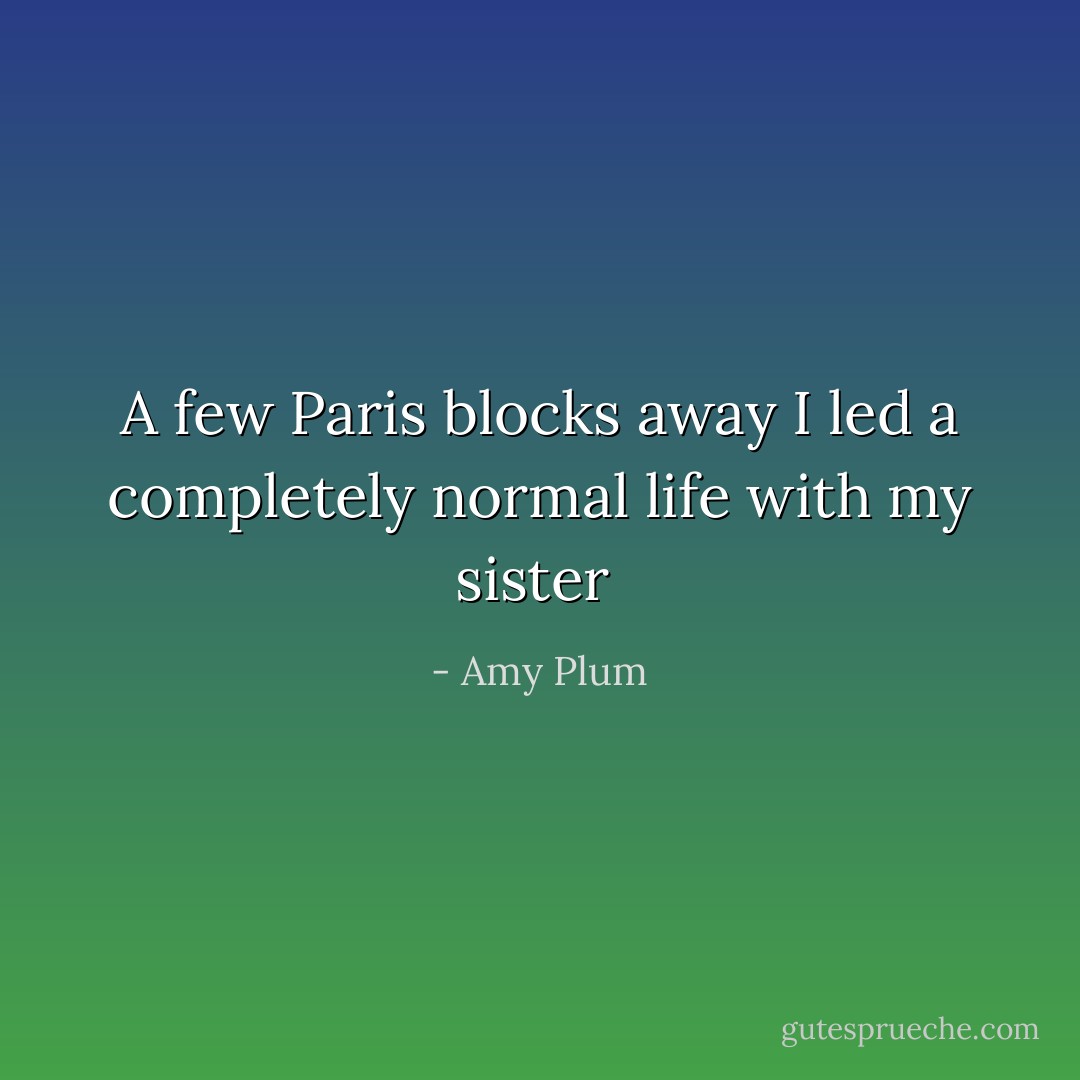 A few Paris blocks away I led a completely normal life with my sister  - Amy Plum