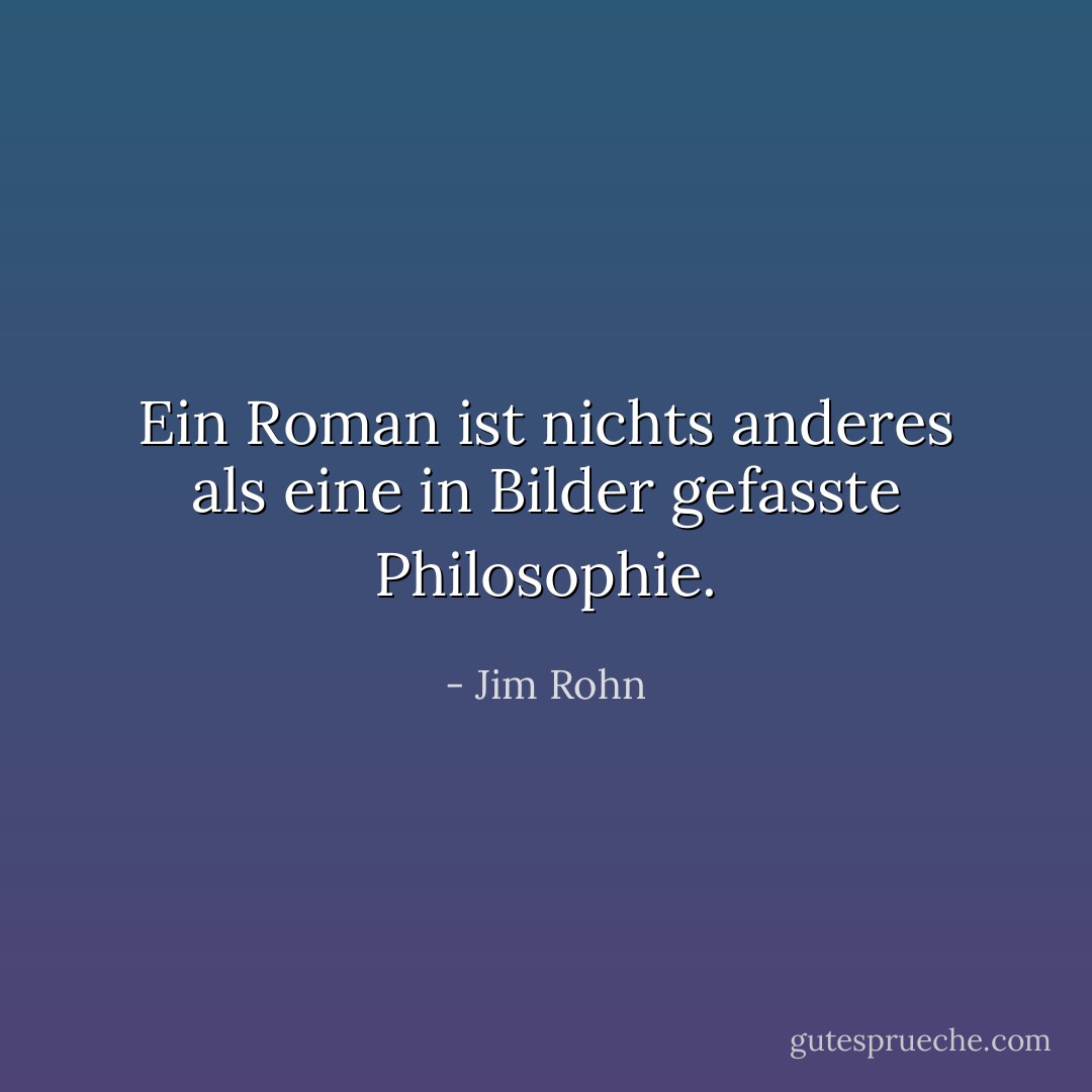 Ein Roman ist nichts anderes als eine in Bilder gefasste Philosophie. - Jim Rohn<