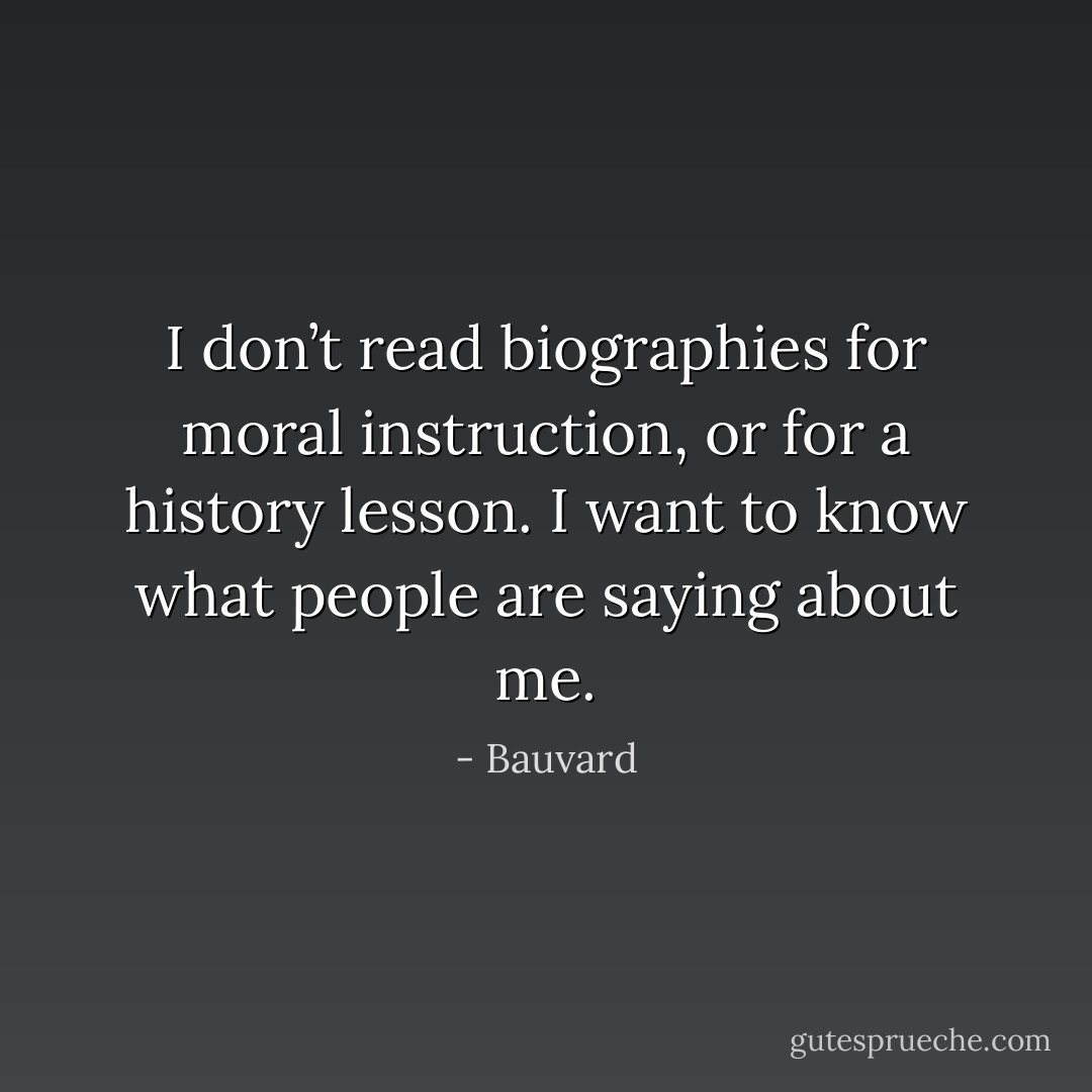 I don’t read biographies for moral instruction, or for a history lesson. I want to know what people are saying about me. - Bauvard