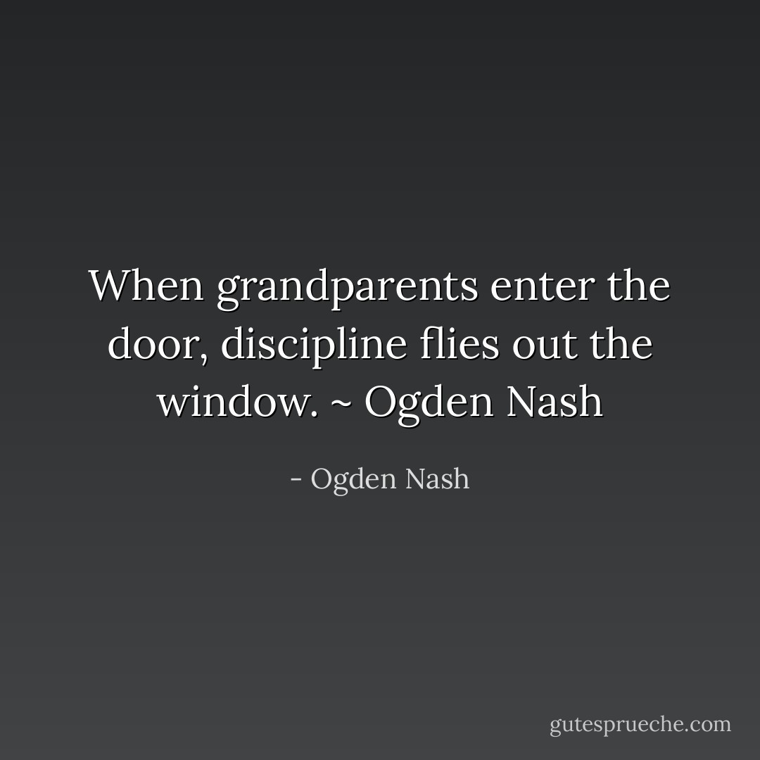 When grandparents enter the door, discipline flies out the window.<br />~ Ogden Nash - Ogden Nash
