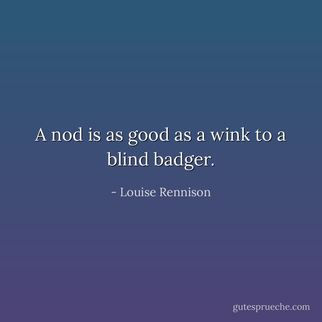 A nod is as good as a wink to a blind badger. - Louise Rennison