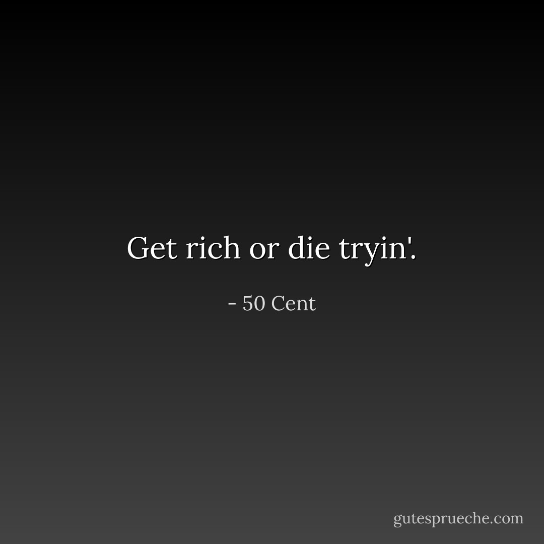 Get rich or die tryin'. - 50 Cent