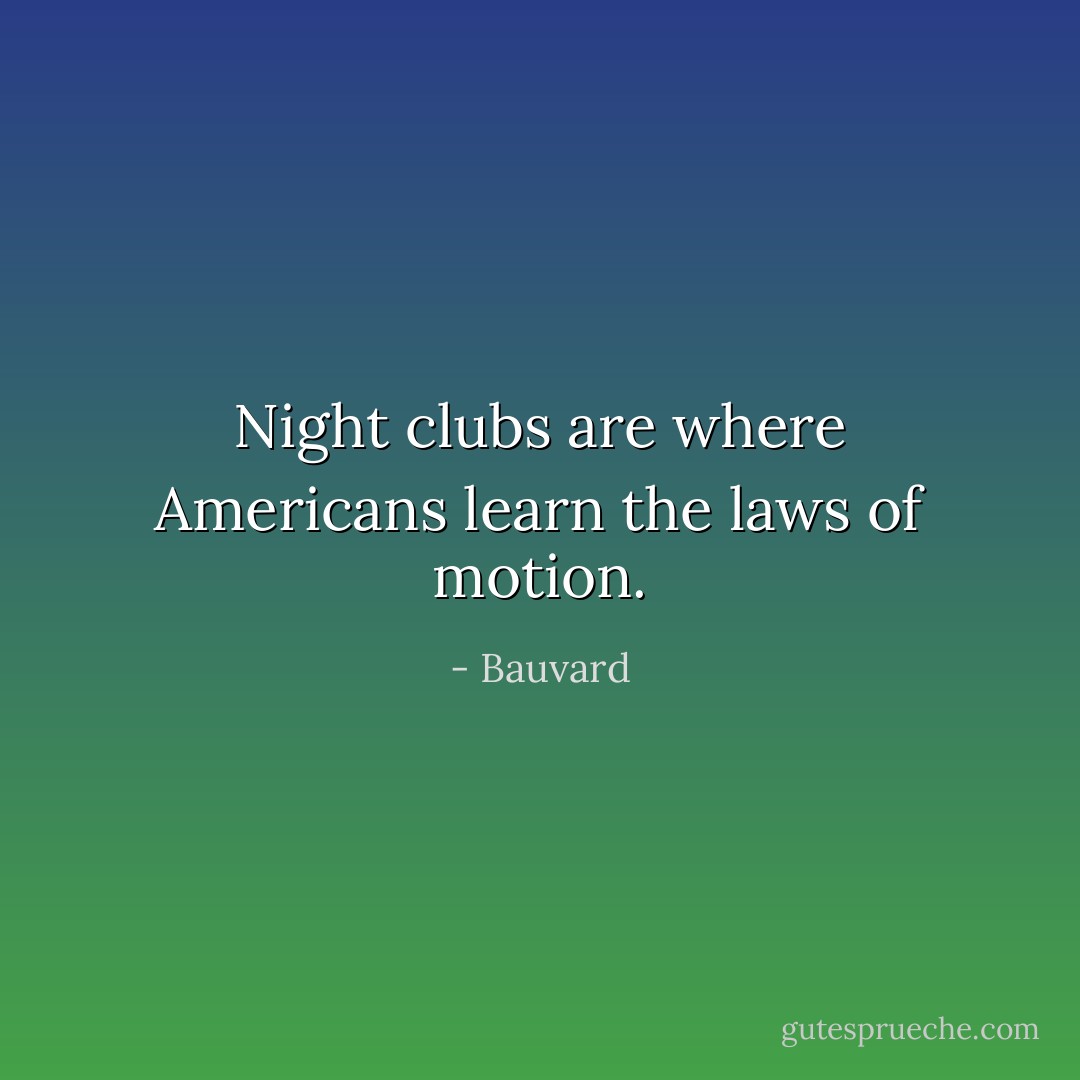 Night clubs are where Americans learn the laws of motion. - Bauvard