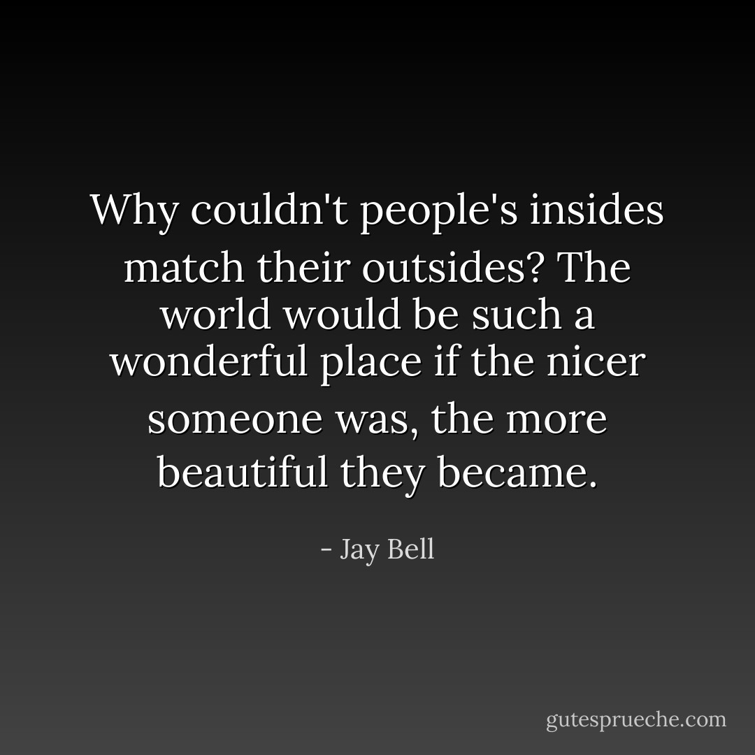 Why couldn't people's insides match their outsides? The world would be such a wonderful place if the nicer someone was, the more beautiful they became. - Jay Bell