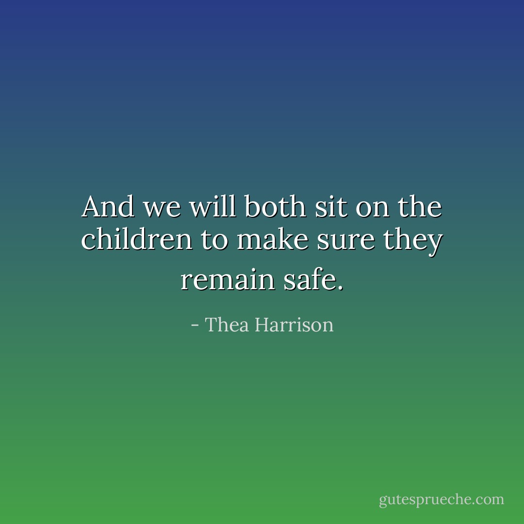 And we will both sit on the children to make sure they remain safe. - Thea Harrison