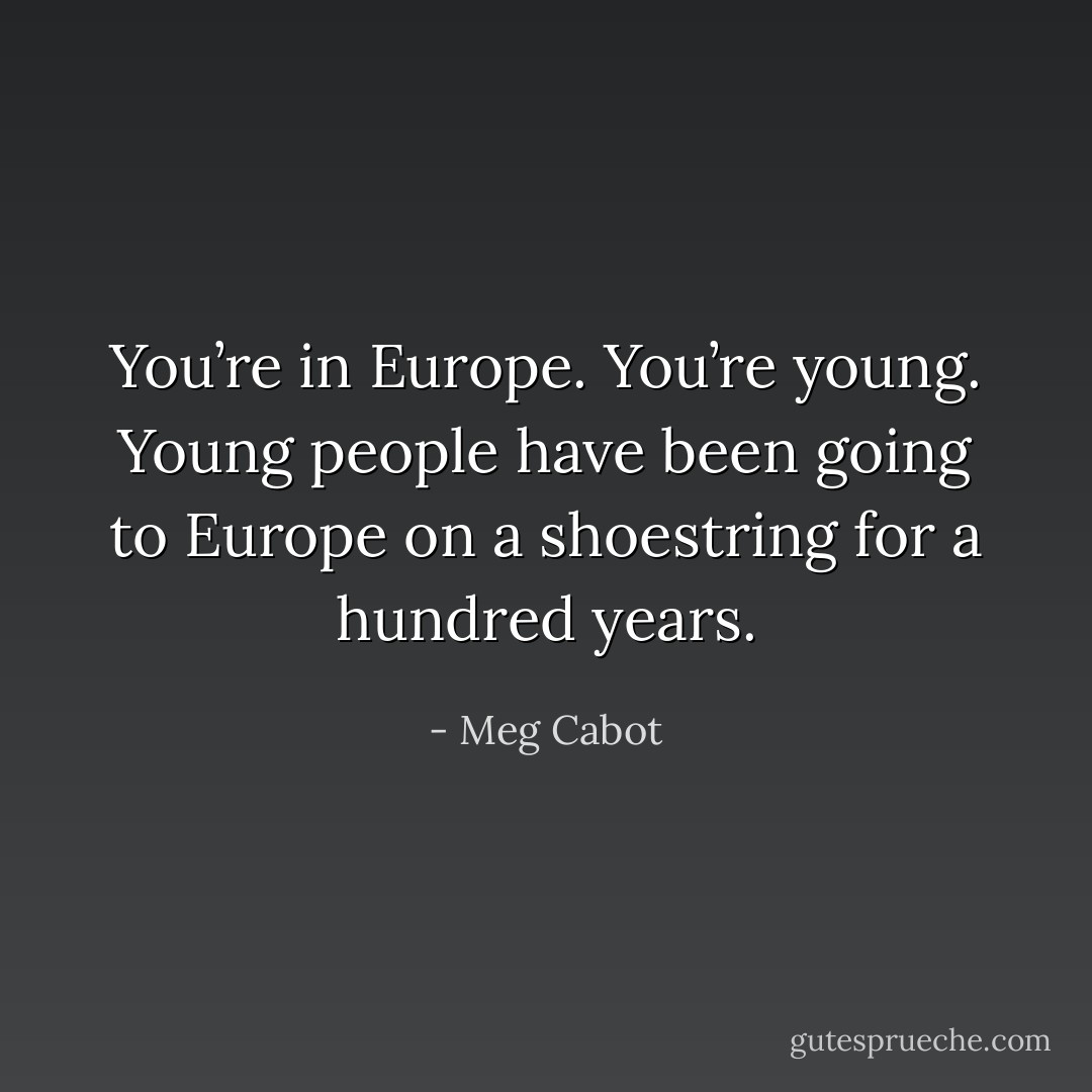 You’re in Europe. You’re young. Young people have been going to Europe on a shoestring for a hundred years. - Meg Cabot