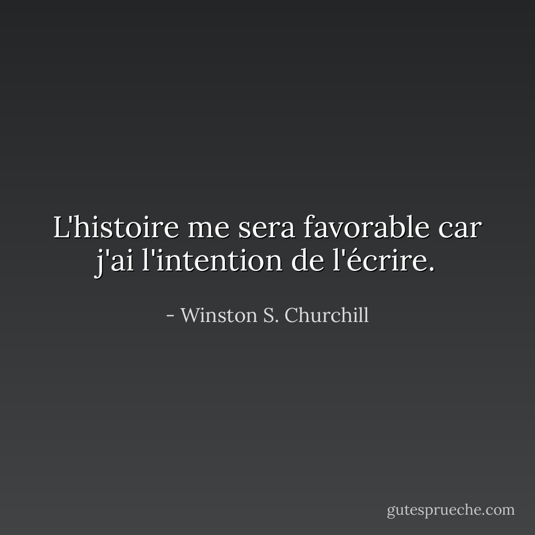 L'histoire me sera favorable car j'ai l'intention de l'écrire. - Winston S. Churchill