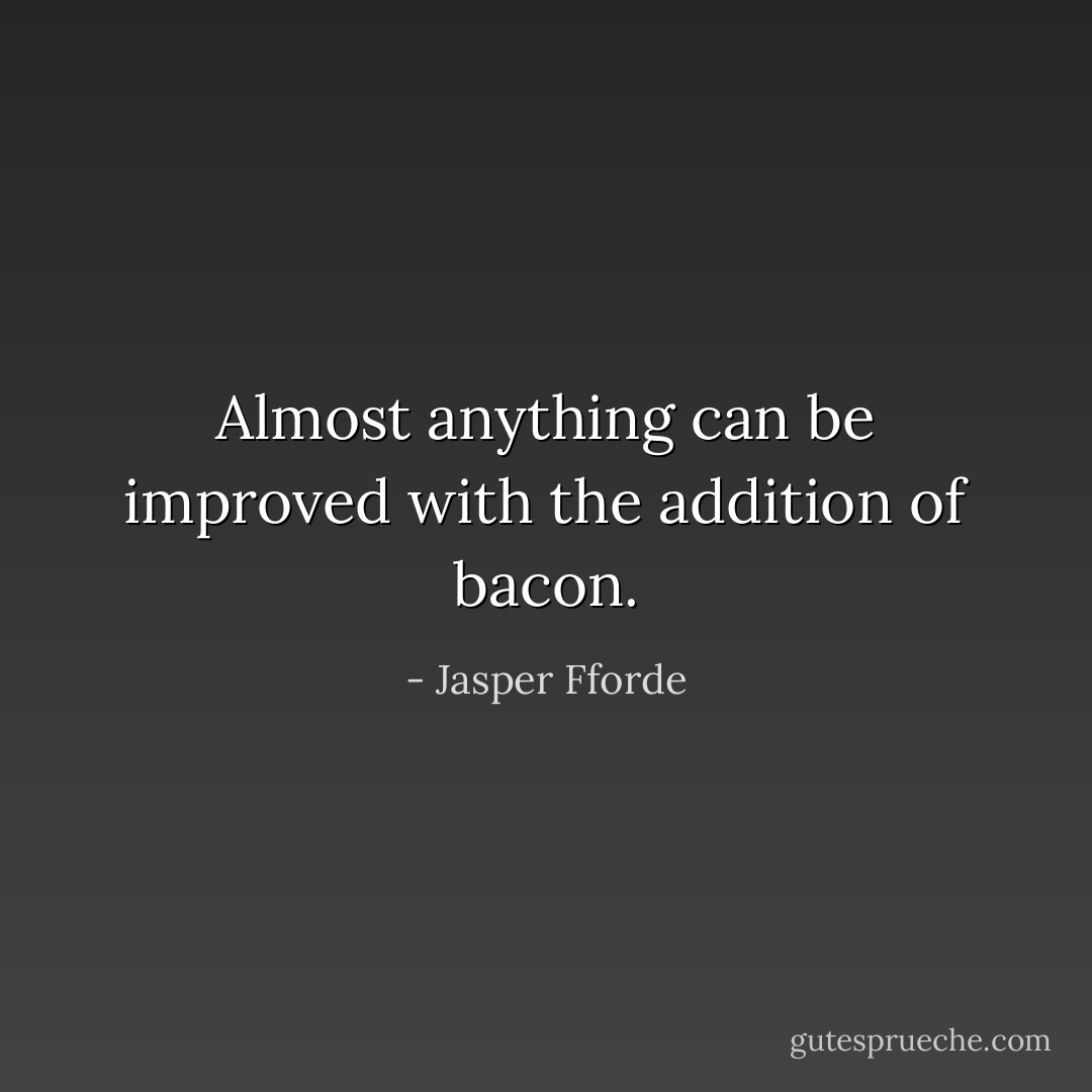 Almost anything can be improved with the addition of bacon. - Jasper Fforde