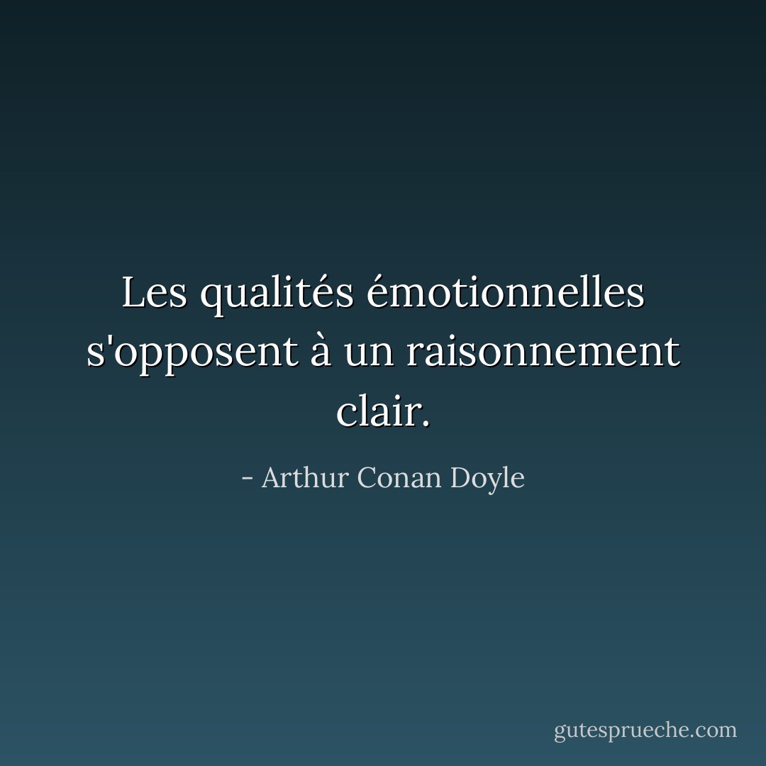 Les qualités émotionnelles s'opposent à un raisonnement clair. - Arthur Conan Doyle