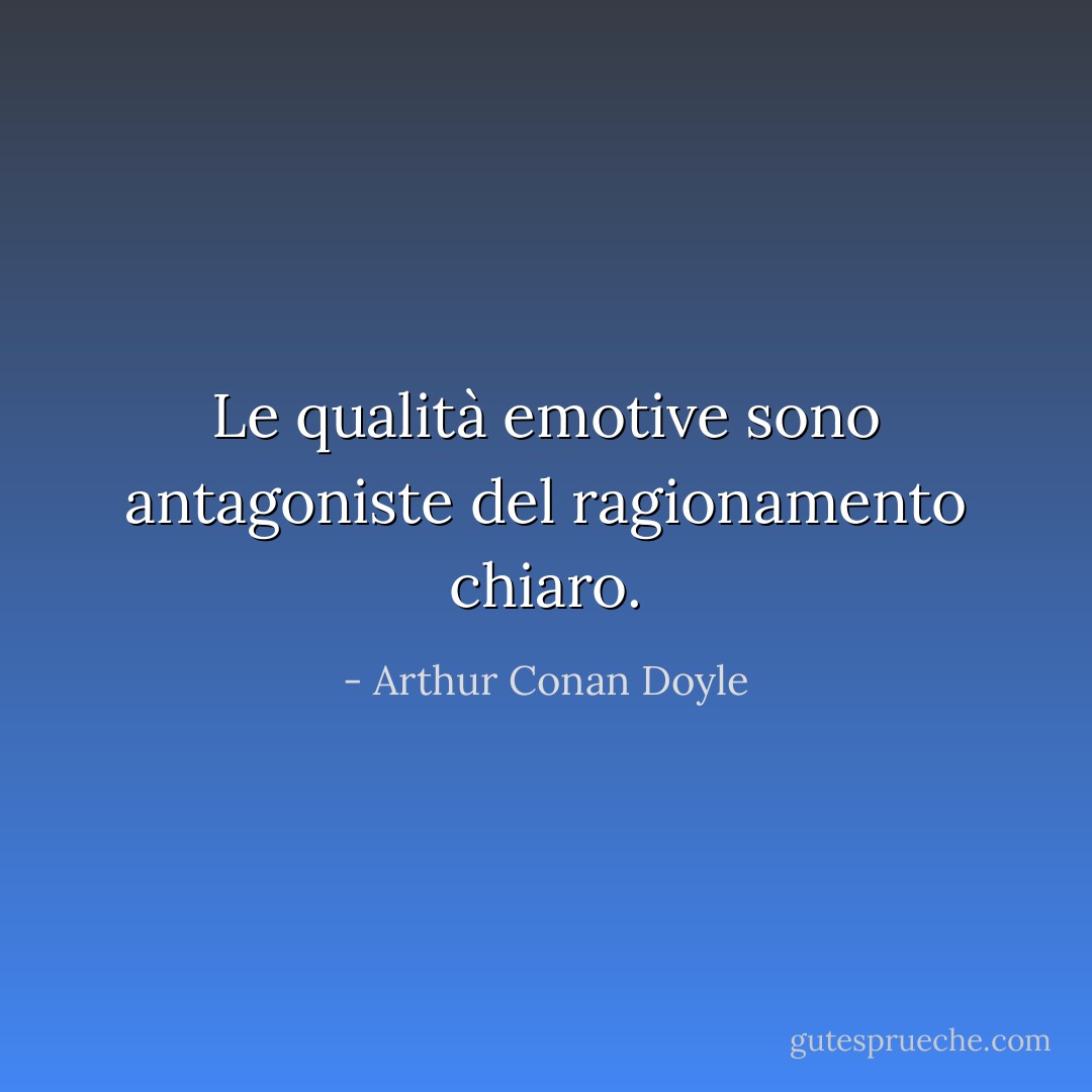 Le qualità emotive sono antagoniste del ragionamento chiaro. - Arthur Conan Doyle