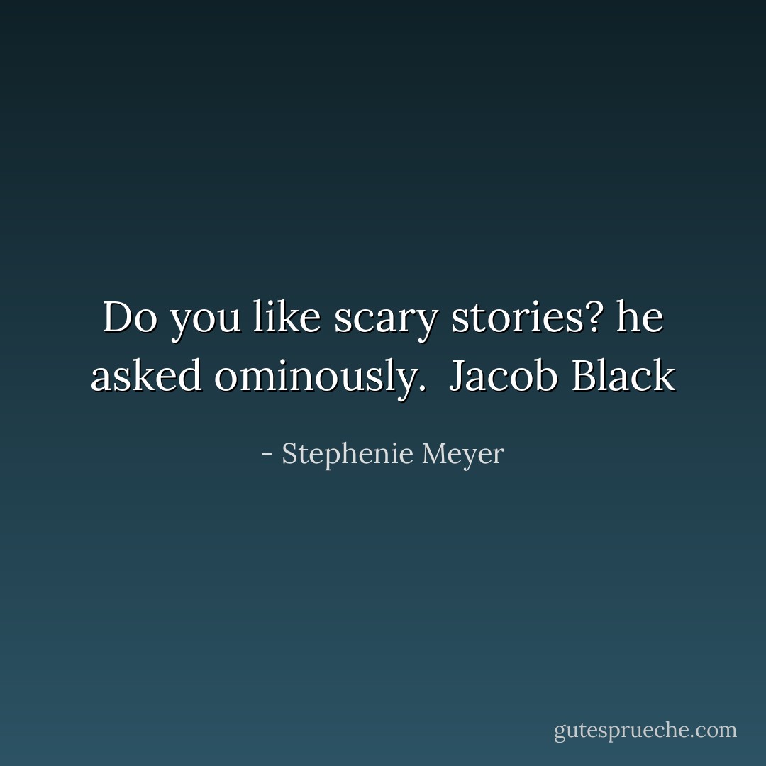 Do you like scary stories? he asked ominously.<br /><br />Jacob Black - Stephenie Meyer