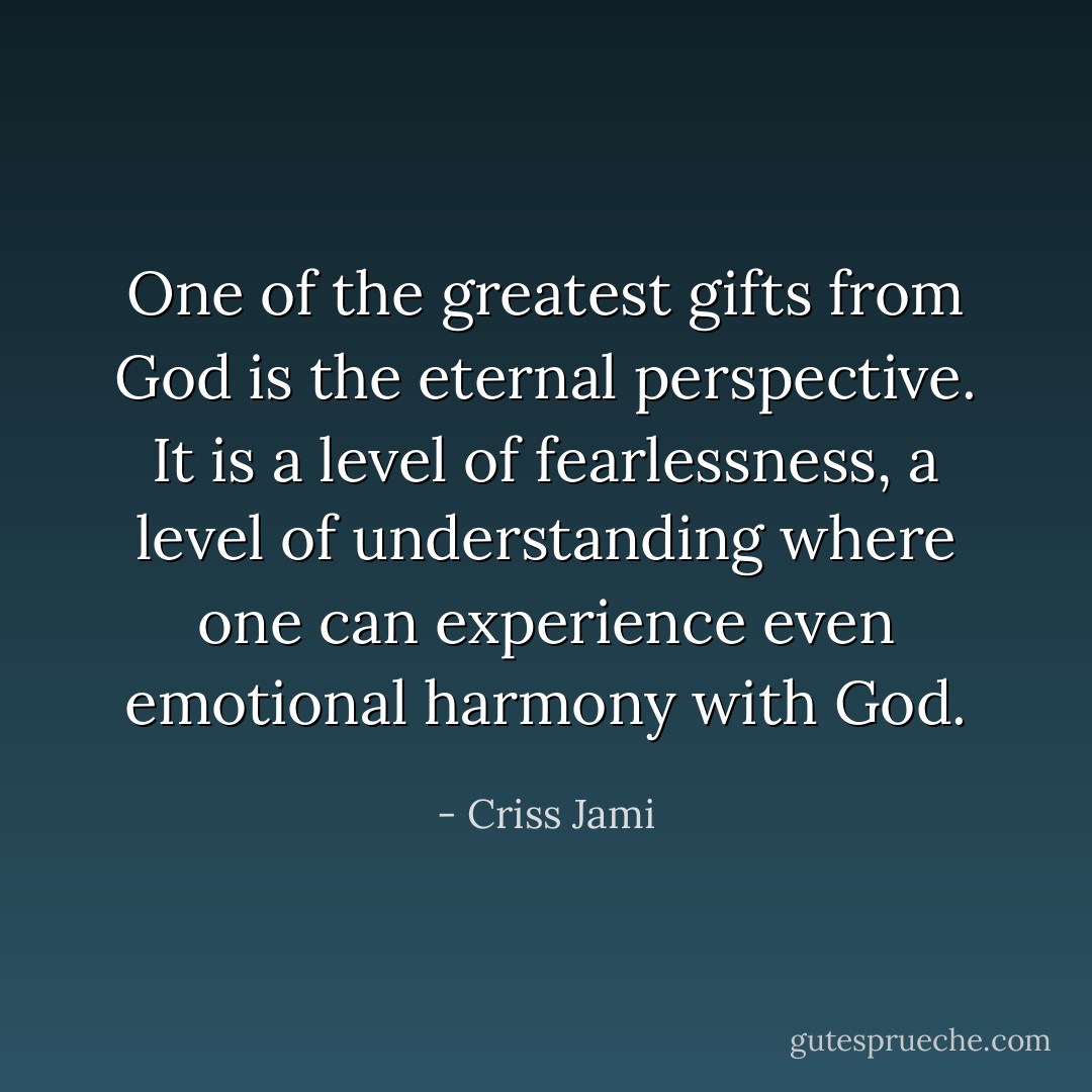 One of the greatest gifts from God is the eternal perspective. It is a level of fearlessness, a level of understanding where one can experience even emotional harmony with God. - Criss Jami