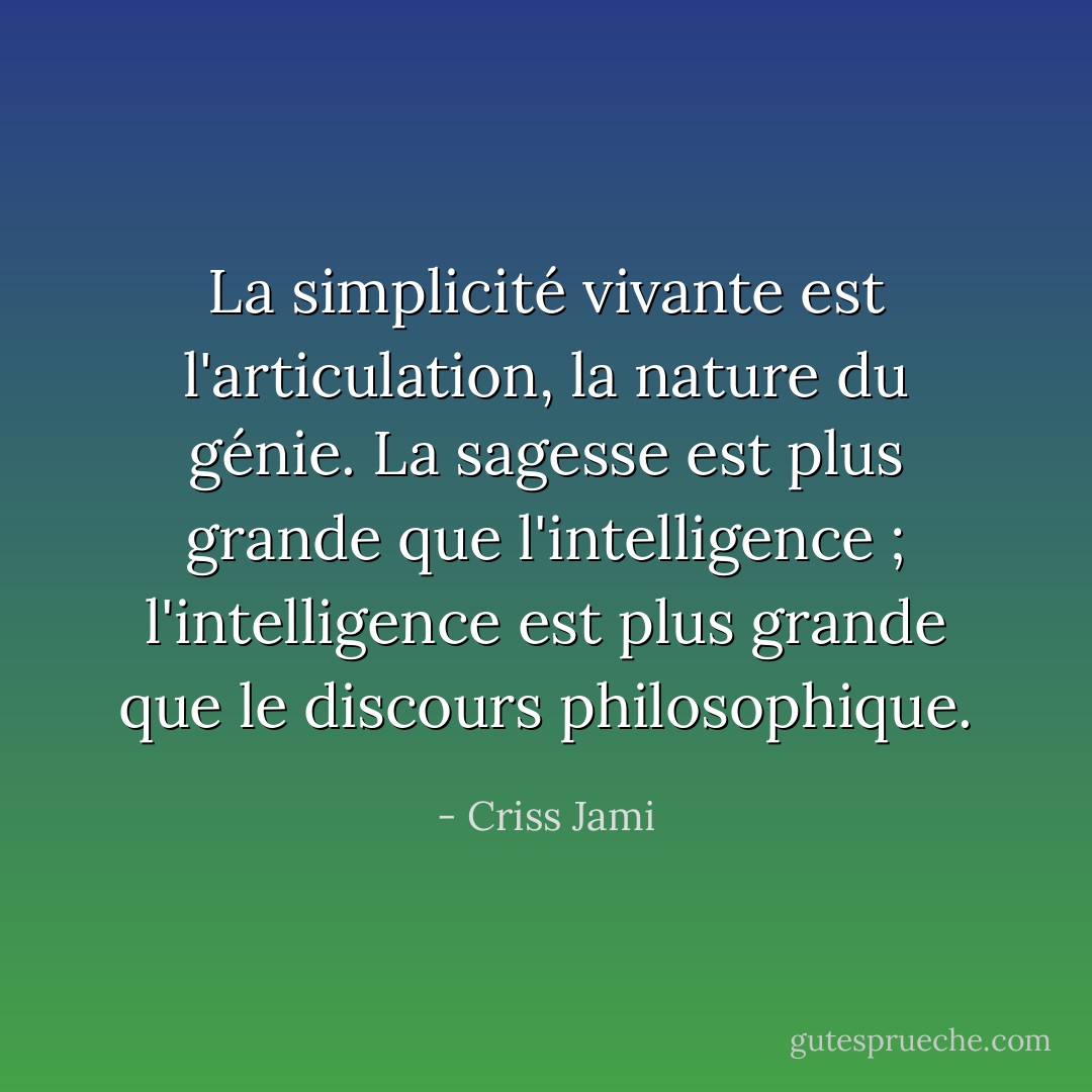 La simplicité vivante est l'articulation, la nature du génie. La sagesse est plus grande que l'intelligence ; l'intelligence est plus grande que le discours philosophique. - Criss Jami
