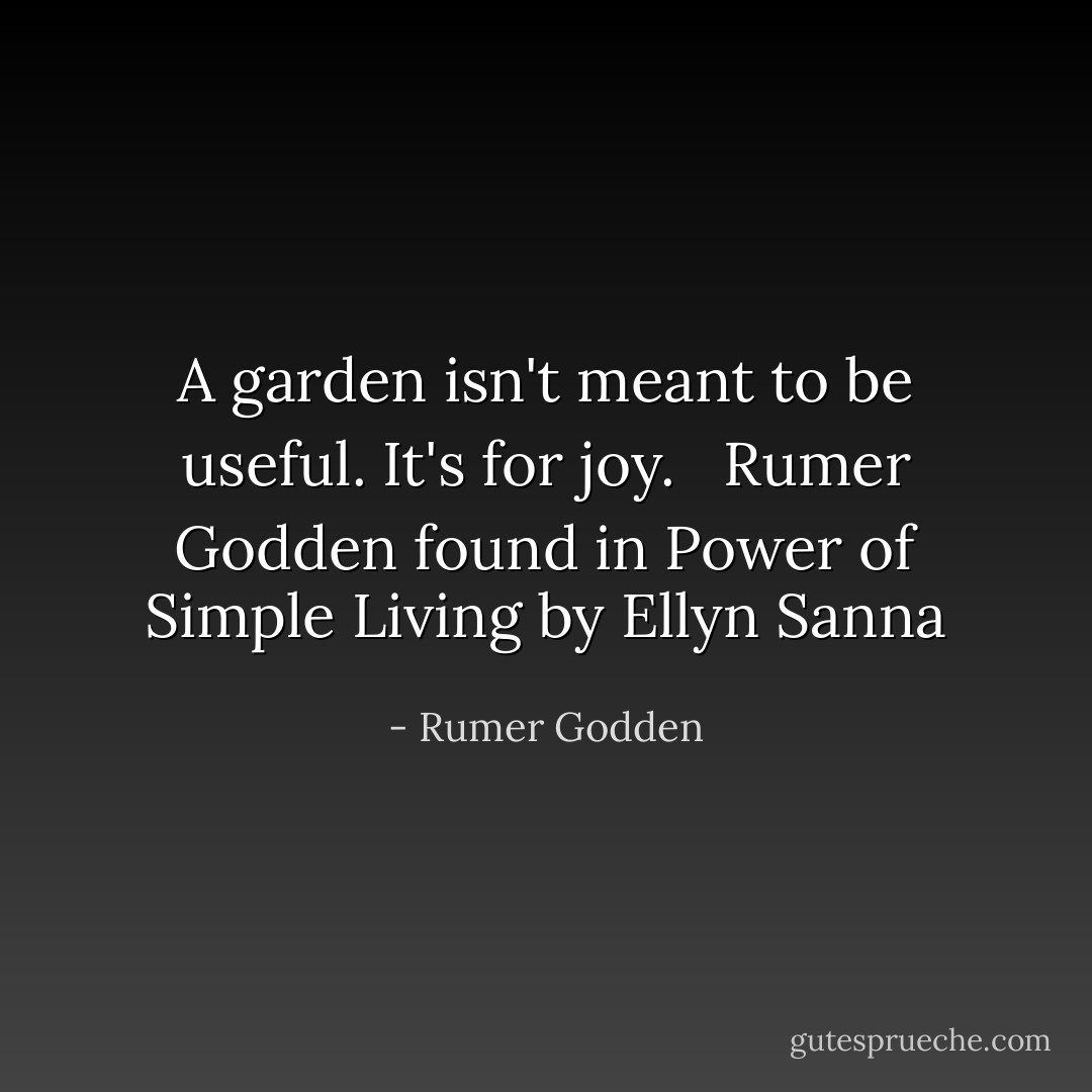 A garden isn't meant to be useful. It's for joy.<br /><br /><br />Rumer Godden found in Power of Simple Living by Ellyn Sanna - Rumer Godden