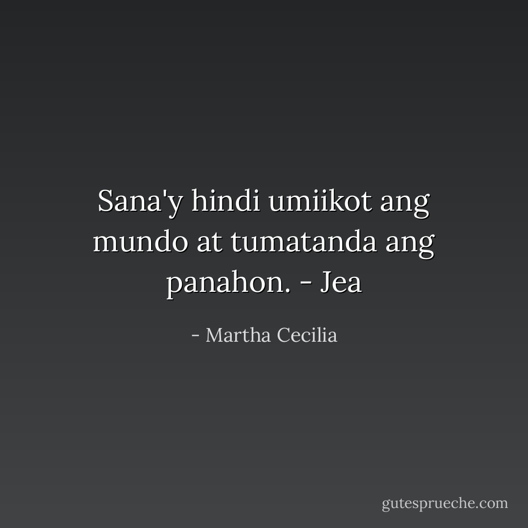 Sana'y hindi umiikot ang mundo at tumatanda ang panahon.<br />- Jea - Martha Cecilia