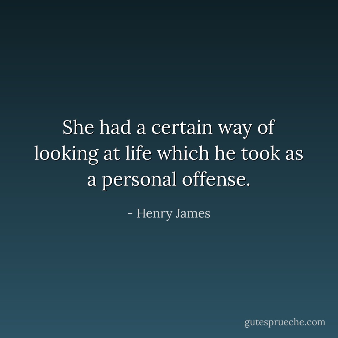She had a certain way of looking at life which he took as a personal offense. - Henry James