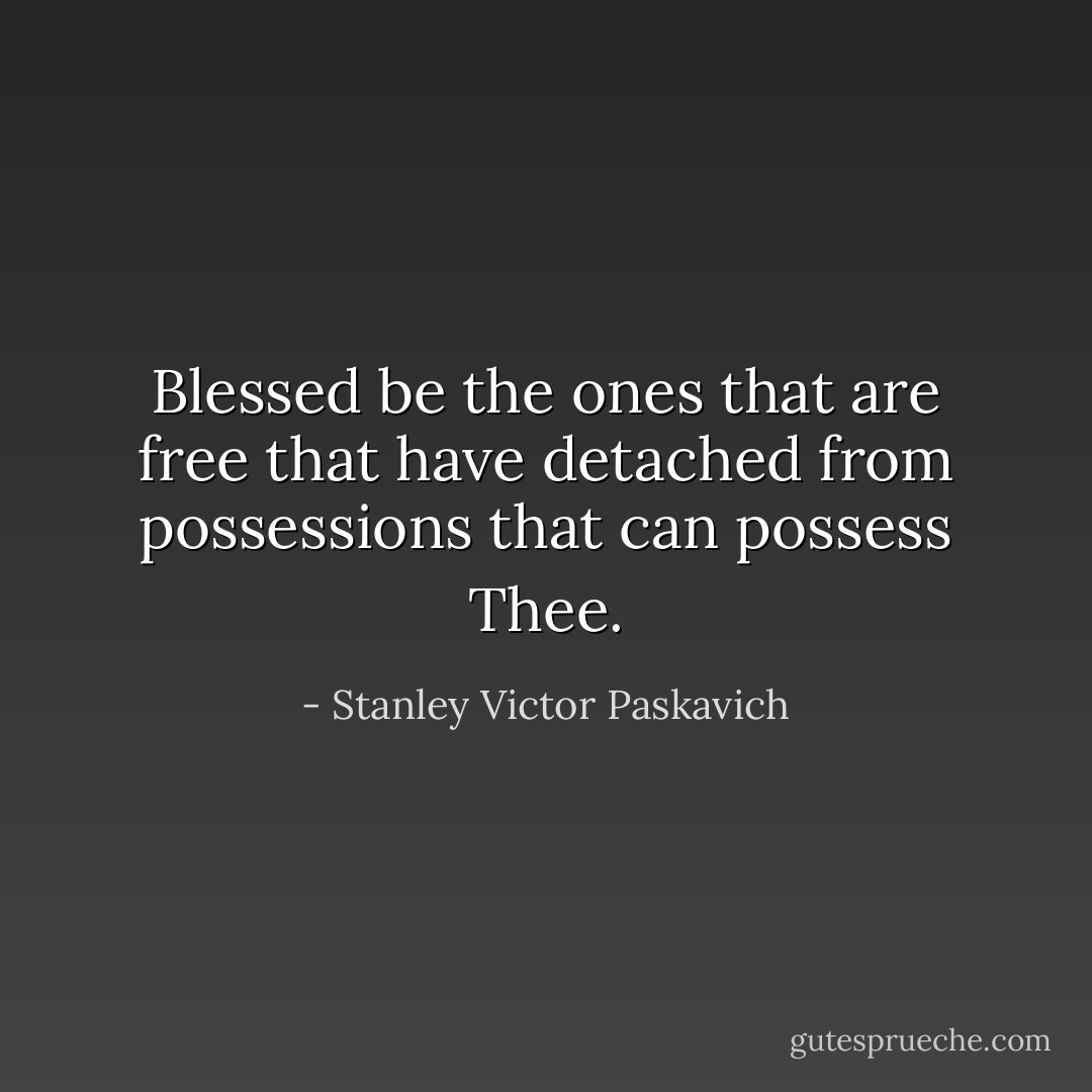 Blessed be the ones that are free that have detached from possessions that can possess Thee. - Stanley Victor Paskavich