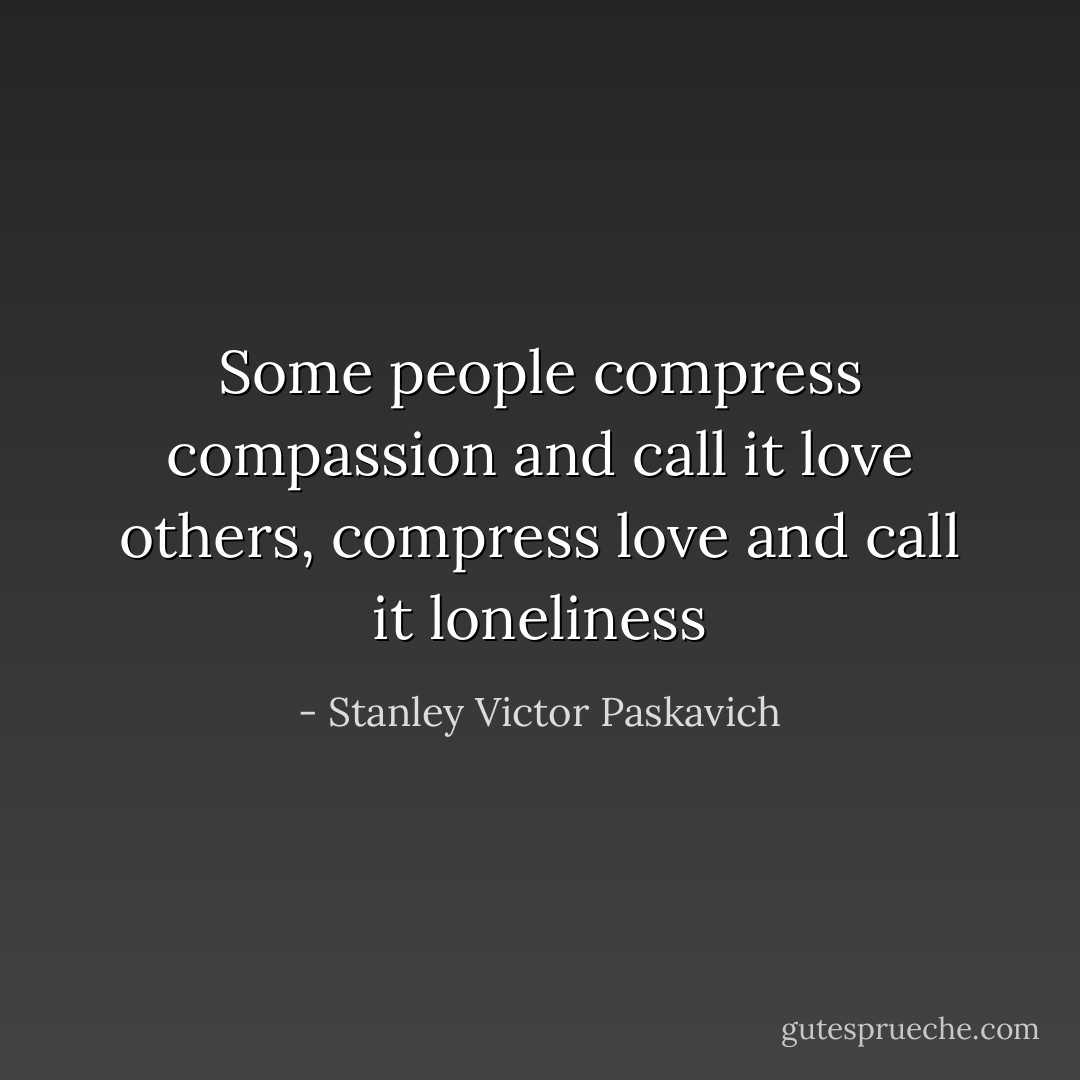 Some people compress compassion and call it love others, compress love and call it loneliness - Stanley Victor Paskavich