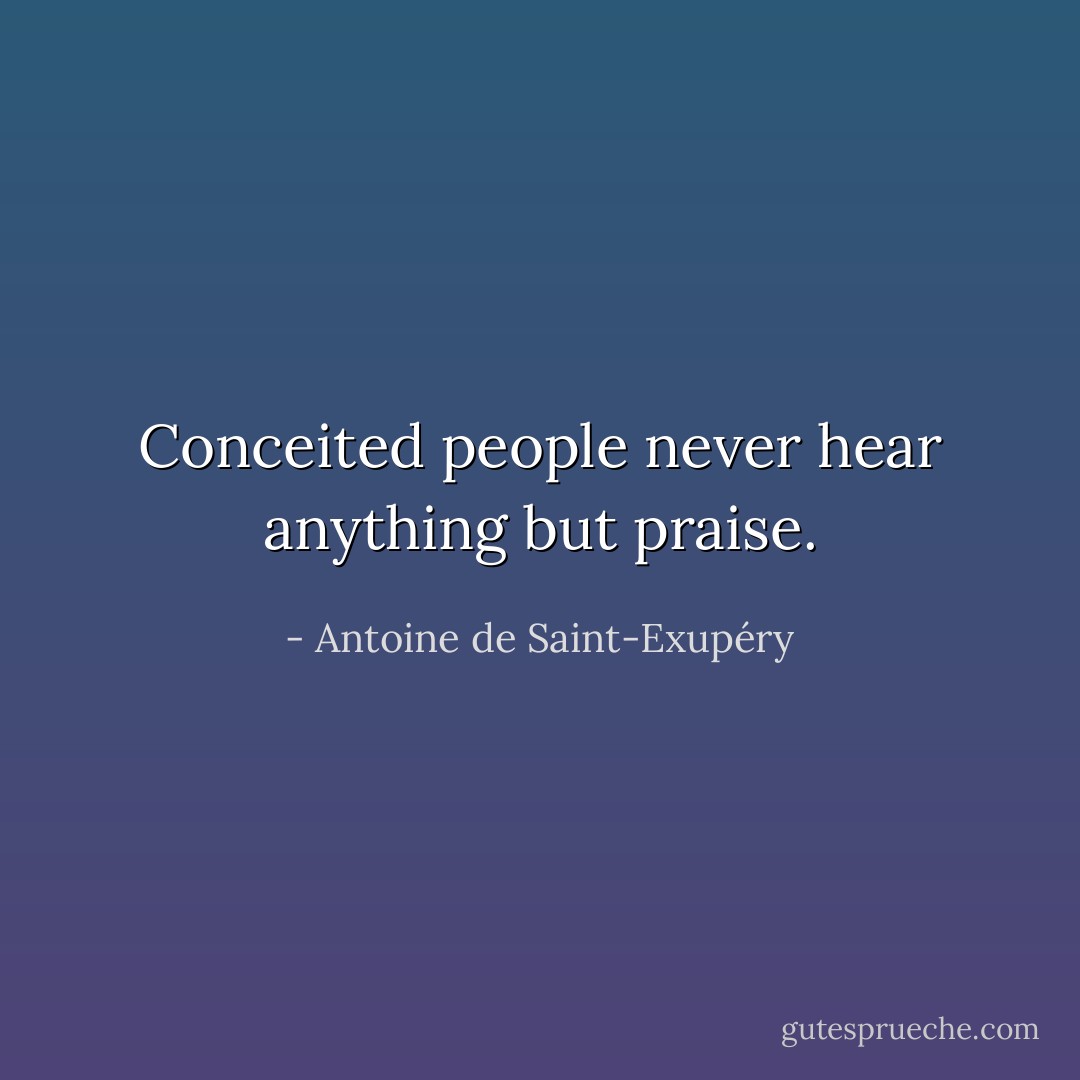 Conceited people never hear anything but praise. - Antoine de Saint-Exupéry