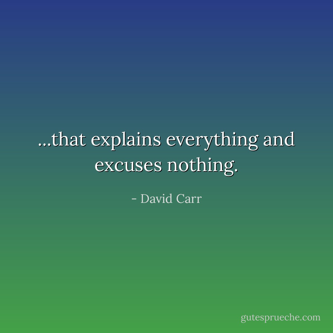 ...that explains everything and excuses nothing. - David Carr