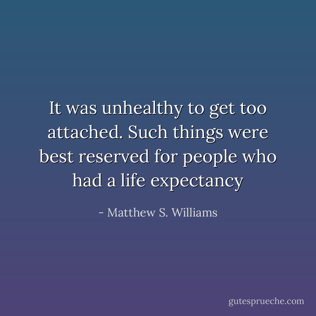 It was unhealthy to get too attached. Such things were best reserved for people who had a life expectancy - Matthew S. Williams