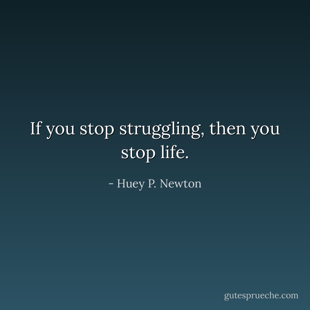 If you stop struggling, then you stop life. - Huey P. Newton
