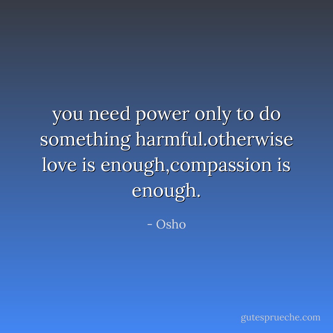 you need power only to do something harmful.otherwise love is enough,compassion is enough. - Osho