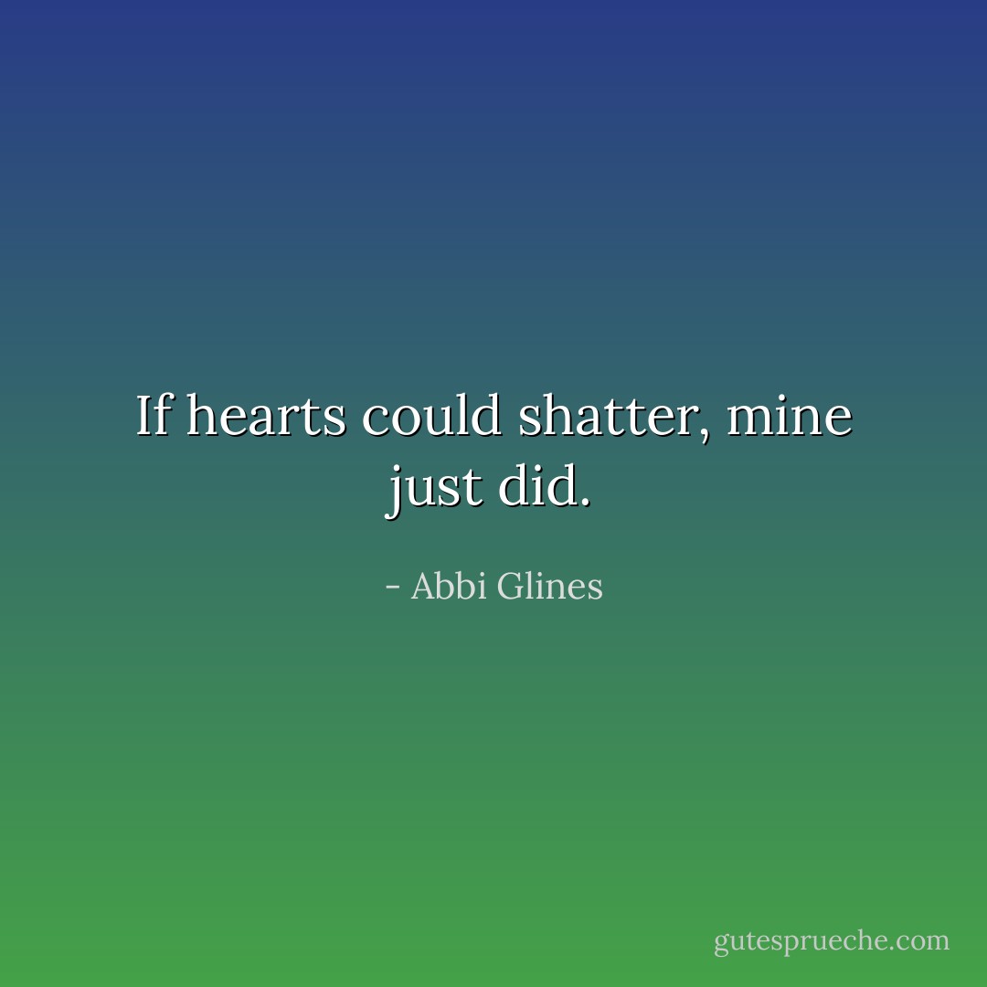 If hearts could shatter, mine just did. - Abbi Glines