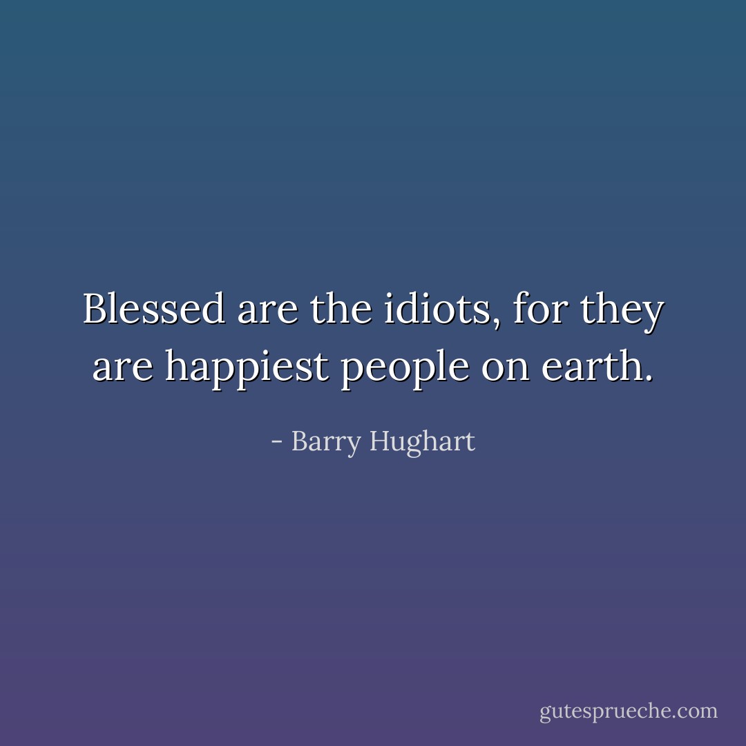Blessed are the idiots, for they are happiest people on earth. - Barry Hughart